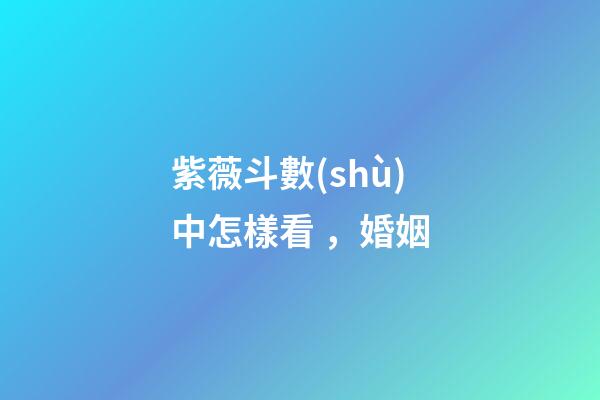 紫薇斗數(shù)中怎樣看，婚姻